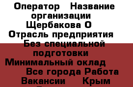 Оператор › Название организации ­ Щербакова О. › Отрасль предприятия ­ Без специальной подготовки › Минимальный оклад ­ 50 000 - Все города Работа » Вакансии   . Крым,Бахчисарай